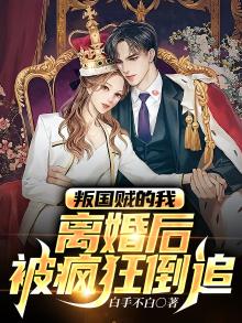 叛国贼的我，离婚后被疯狂倒追