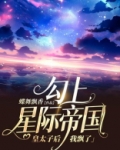 勾上星际帝国皇太子后我飘了免费阅读